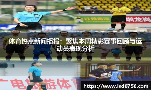 体育热点新闻播报：聚焦本周精彩赛事回顾与运动员表现分析