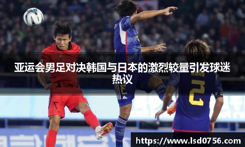 亚运会男足对决韩国与日本的激烈较量引发球迷热议
