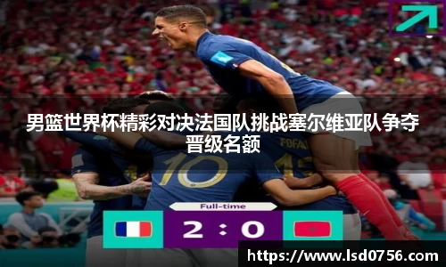 男篮世界杯精彩对决法国队挑战塞尔维亚队争夺晋级名额
